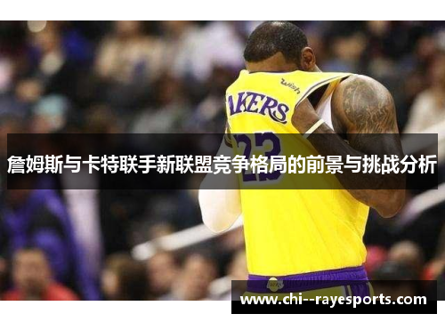 詹姆斯与卡特联手新联盟竞争格局的前景与挑战分析