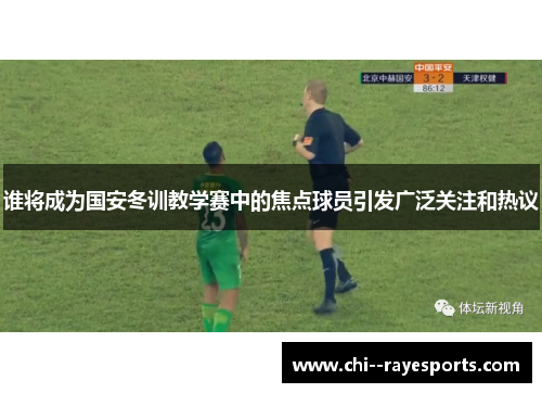 谁将成为国安冬训教学赛中的焦点球员引发广泛关注和热议