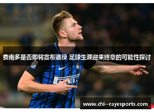 费南多是否即将宣布退役 足球生涯迎来终章的可能性探讨 费南多是否即将宣布退役 足球生涯迎来终章的可能性探讨