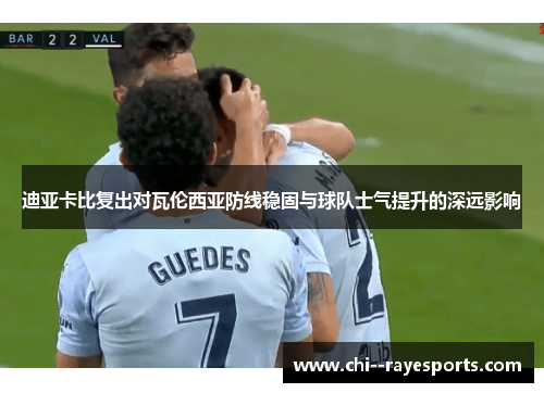 迪亚卡比复出对瓦伦西亚防线稳固与球队士气提升的深远影响 迪亚卡比复出对瓦伦西亚防线稳固与球队士气提升的深远影响