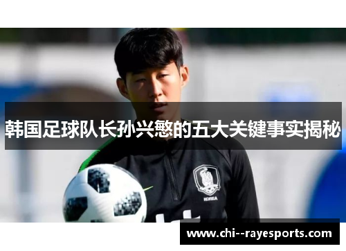 韩国足球队长孙兴慜的五大关键事实揭秘
