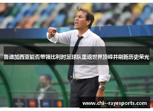 鲁迪加西亚能否带领比利时足球队重返世界顶峰并刷新历史荣光 鲁迪加西亚能否带领比利时足球队重返世界顶峰并刷新历史荣光