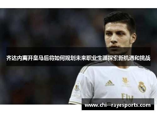 齐达内离开皇马后将如何规划未来职业生涯探索新机遇和挑战 齐达内离开皇马后将如何规划未来职业生涯探索新机遇和挑战