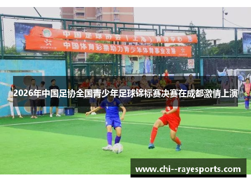 2026年中国足协全国青少年足球锦标赛决赛在成都激情上演