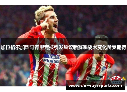 加拉格尔加盟马德里竞技引发热议新赛季战术变化备受期待