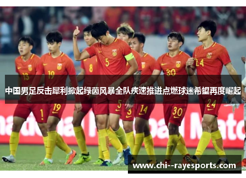中国男足反击犀利掀起绿茵风暴全队疾速推进点燃球迷希望再度崛起 中国男足反击犀利掀起绿茵风暴全队疾速推进点燃球迷希望再度崛起