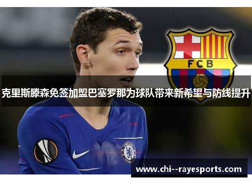 克里斯滕森免签加盟巴塞罗那为球队带来新希望与防线提升