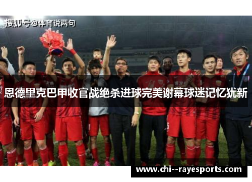 恩德里克巴甲收官战绝杀进球完美谢幕球迷记忆犹新