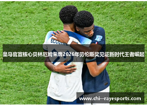 皇马官宣核心贝林厄姆荣膺2026年劳伦斯奖见证新时代王者崛起