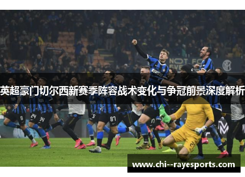 英超豪门切尔西新赛季阵容战术变化与争冠前景深度解析