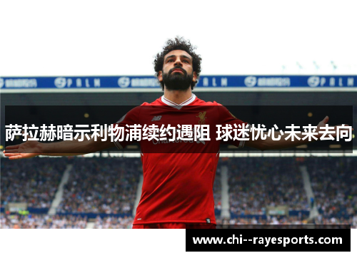 萨拉赫暗示利物浦续约遇阻 球迷忧心未来去向