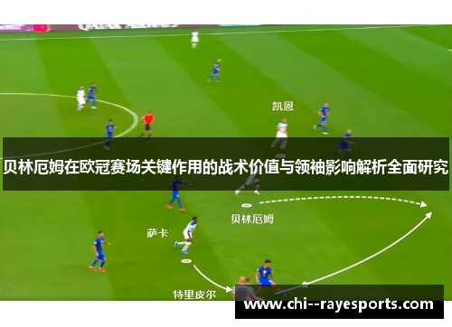 贝林厄姆在欧冠赛场关键作用的战术价值与领袖影响解析全面研究