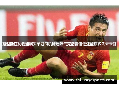 努涅斯在利物浦屡失单刀良机球迷叹气克洛普信任还能撑多久未来路