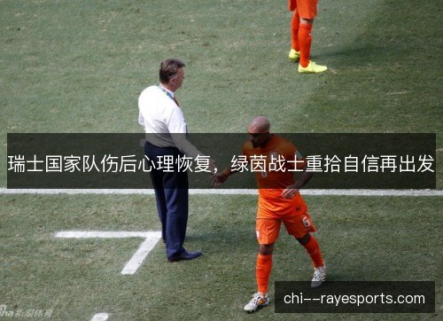 瑞士国家队伤后心理恢复,绿茵战士重拾自信再出发 瑞士国家队伤后心理恢复,绿茵战士重拾自信再出发